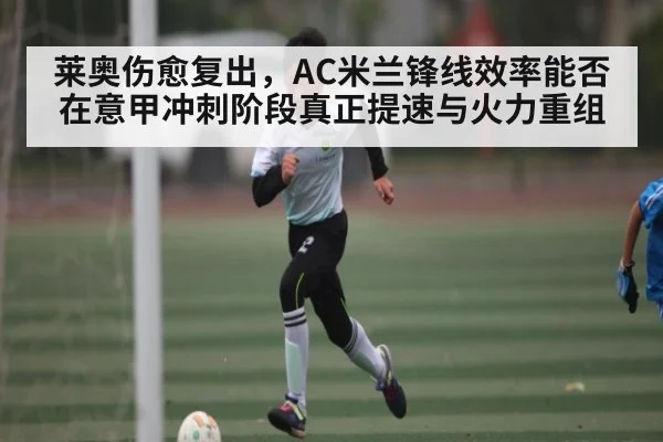 莱奥伤愈复出，AC米兰锋线效率能否在意甲冲刺阶段真正提速与火力重组