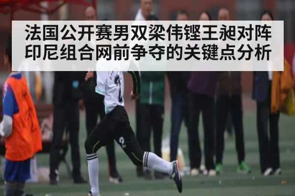 法国公开赛男双梁伟铿王昶对阵印尼组合网前争夺的关键点分析（kaiyun）