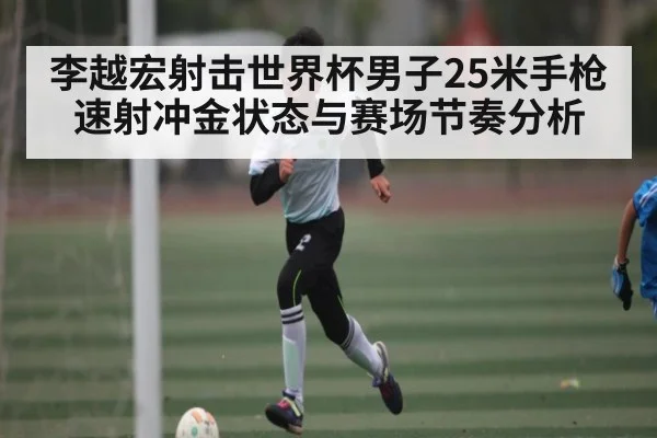 李越宏射击世界杯男子25米手枪速射冲金状态与赛场节奏分析 | kaiyun