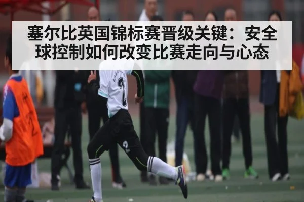 塞尔比英国锦标赛晋级关键：安全球控制如何改变比赛走向与心态